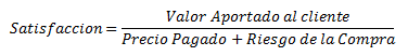 Satisfaccion= (Valor Aportado al cliente)/(Precio Pagado+Riesgo de la Compra)